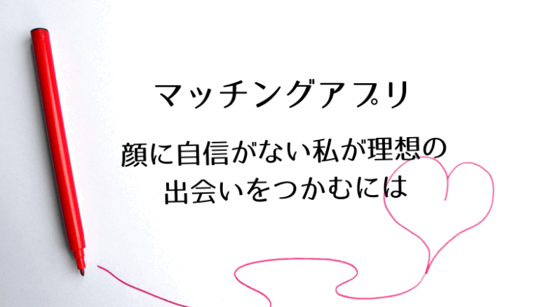 顔に自信がない私がマッチングアプリで理想の相手をつかむには