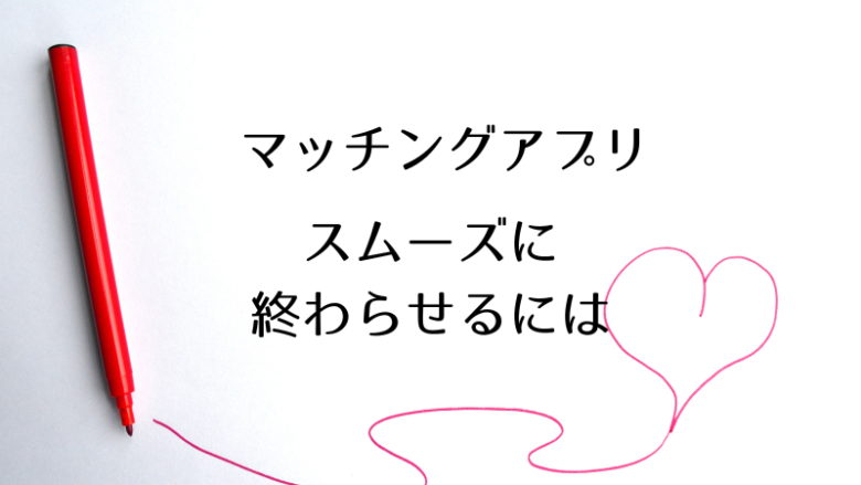 マッチングアプリをスムーズに終わらせるには